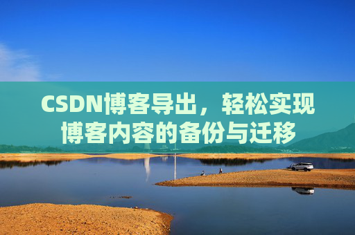 CSDN博客导出,轻松实现博客内容的备份与迁移 CSDN博客导出,轻松实现博客内容的备份与迁移